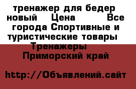 тренажер для бедер. новый  › Цена ­ 400 - Все города Спортивные и туристические товары » Тренажеры   . Приморский край